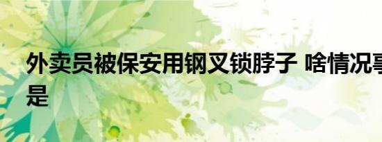 外卖员被保安用钢叉锁脖子 啥情况事件经过是