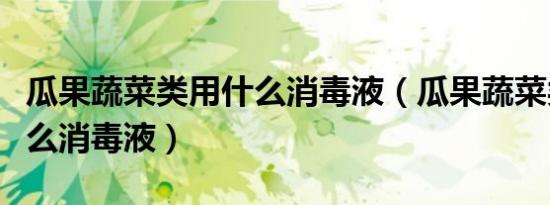 瓜果蔬菜类用什么消毒液（瓜果蔬菜类需要什么消毒液）