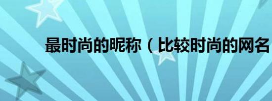 最时尚的昵称（比较时尚的网名）