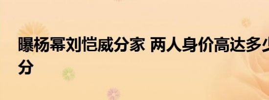 曝杨幂刘恺威分家 两人身价高达多少亿怎么分