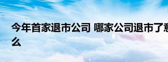 今年首家退市公司 哪家公司退市了意味着什么
