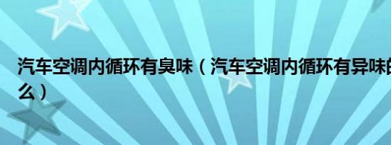 汽车空调内循环有臭味（汽车空调内循环有异味的原因是什么）