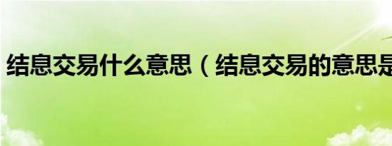 结息交易什么意思（结息交易的意思是什么）