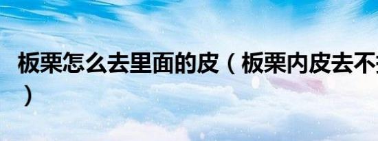 板栗怎么去里面的皮（板栗内皮去不掉怎么办）