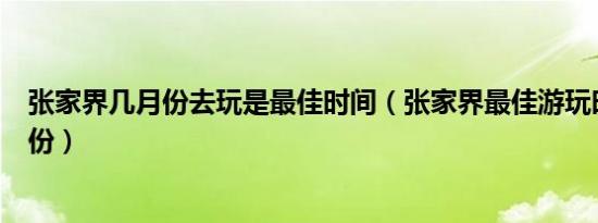 张家界几月份去玩是最佳时间（张家界最佳游玩时间是几月份）