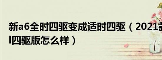 新a6全时四驱变成适时四驱（2021款奥迪a6l四驱版怎么样）