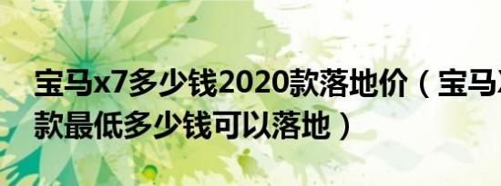 宝马x7多少钱2020款落地价（宝马X72021款最低多少钱可以落地）