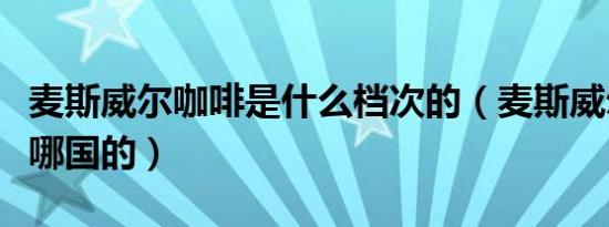 麦斯威尔咖啡是什么档次的（麦斯威尔咖啡是哪国的）
