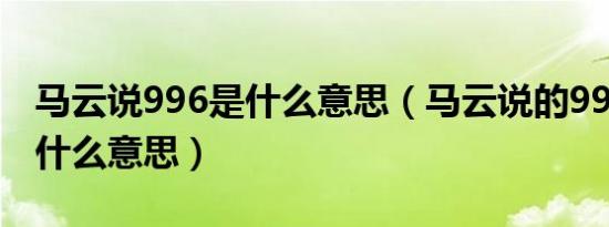 马云说996是什么意思（马云说的996指的是什么意思）