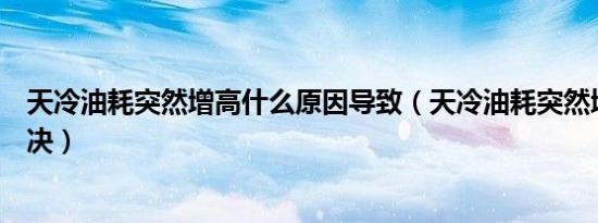 天冷油耗突然增高什么原因导致（天冷油耗突然增高怎么解决）