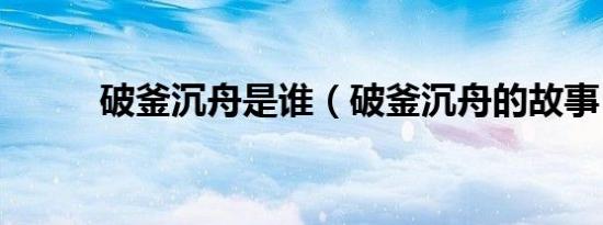 破釜沉舟是谁（破釜沉舟的故事）