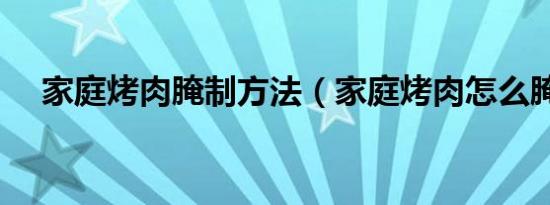 家庭烤肉腌制方法（家庭烤肉怎么腌制）