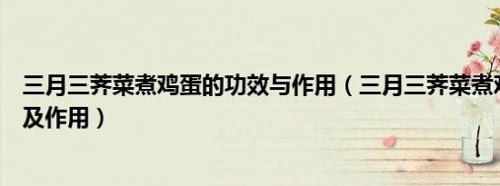 三月三荠菜煮鸡蛋的功效与作用（三月三荠菜煮鸡蛋的功效及作用）