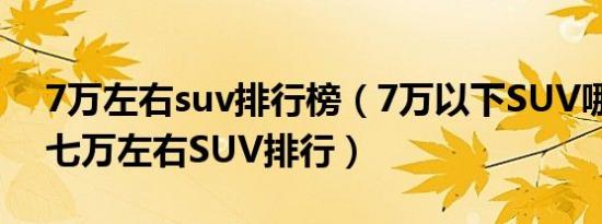 7万左右suv排行榜（7万以下SUV哪个最好七万左右SUV排行）