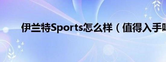 伊兰特Sports怎么样（值得入手吗）