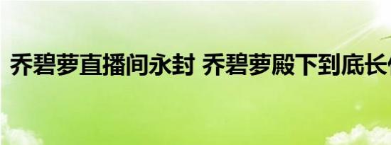 乔碧萝直播间永封 乔碧萝殿下到底长什么样