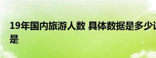 19年国内旅游人数 具体数据是多少详细情况是