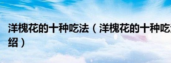洋槐花的十种吃法（洋槐花的十种吃法简单介绍）