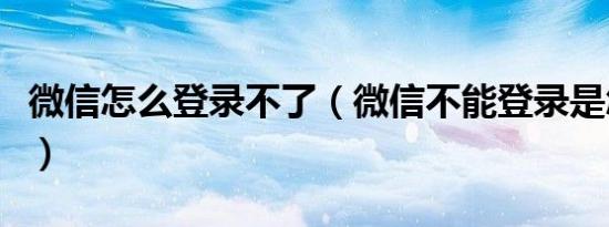 微信怎么登录不了（微信不能登录是怎么回事）