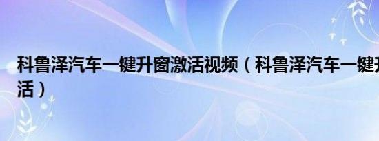 科鲁泽汽车一键升窗激活视频（科鲁泽汽车一键升窗怎么激活）