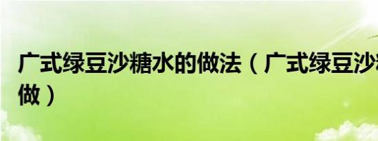 广式绿豆沙糖水的做法（广式绿豆沙糖水怎么做）