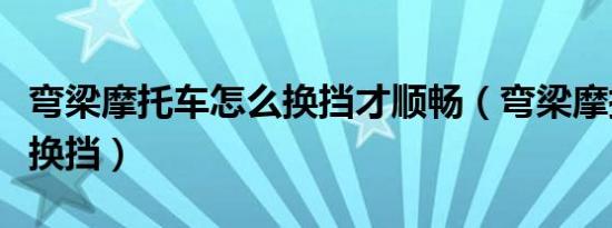 弯梁摩托车怎么换挡才顺畅（弯梁摩托车怎么换挡）