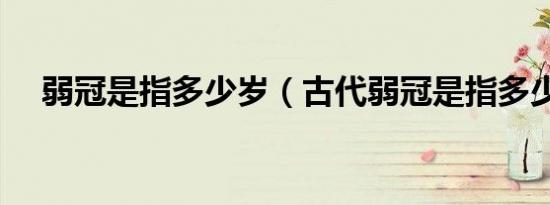 弱冠是指多少岁（古代弱冠是指多少岁）