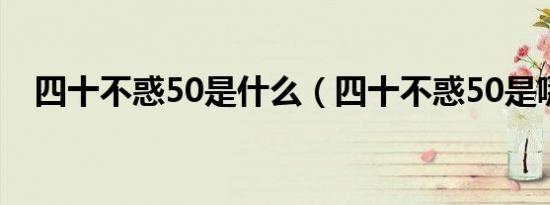 四十不惑50是什么（四十不惑50是哪个）