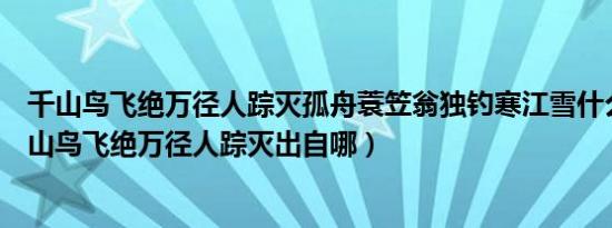 千山鸟飞绝万径人踪灭孤舟蓑笠翁独钓寒江雪什么意思（千山鸟飞绝万径人踪灭出自哪）