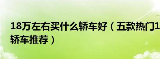 18万左右买什么轿车好（五款热门18万左右轿车推荐）