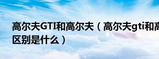 高尔夫GTI和高尔夫（高尔夫gti和高尔夫的区别是什么）
