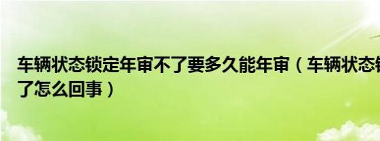 车辆状态锁定年审不了要多久能年审（车辆状态锁定年审不了怎么回事）