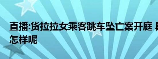 直播:货拉拉女乘客跳车坠亡案开庭 具体情况怎样呢