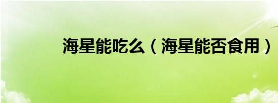 海星能吃么（海星能否食用）