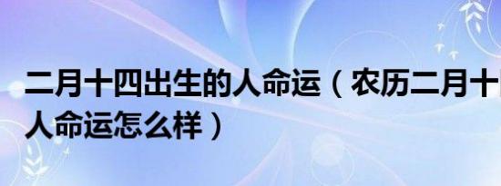二月十四出生的人命运（农历二月十四出生的人命运怎么样）