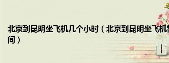 北京到昆明坐飞机几个小时（北京到昆明坐飞机需要多长时间）