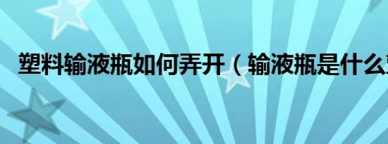 塑料输液瓶如何弄开（输液瓶是什么塑料）