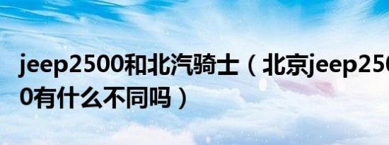 jeep2500和北汽骑士（北京jeep2500和2700有什么不同吗）