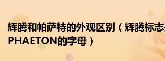 辉腾和帕萨特的外观区别（辉腾标志是车标下PHAETON的字母）
