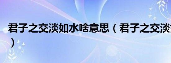 君子之交淡如水啥意思（君子之交淡如水解释）