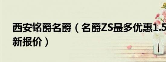 西安铭爵名爵（名爵ZS最多优惠1.5万元 最新报价）