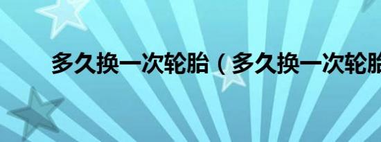 多久换一次轮胎（多久换一次轮胎）