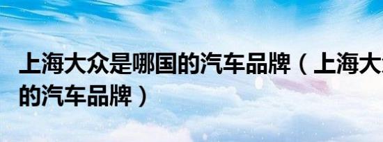 上海大众是哪国的汽车品牌（上海大众是哪国的汽车品牌）