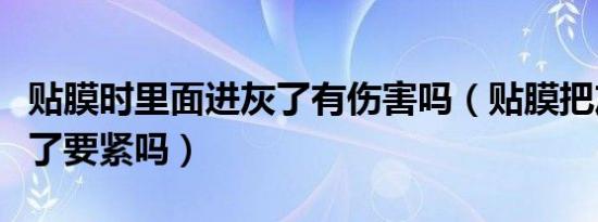 贴膜时里面进灰了有伤害吗（贴膜把灰贴进去了要紧吗）