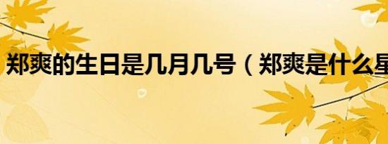 郑爽的生日是几月几号（郑爽是什么星座的）