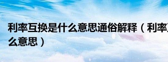 利率互换是什么意思通俗解释（利率互换是什么意思）
