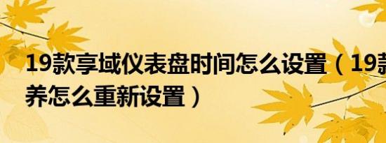 19款享域仪表盘时间怎么设置（19款享域保养怎么重新设置）