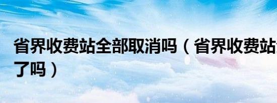 省界收费站全部取消吗（省界收费站全部取消了吗）