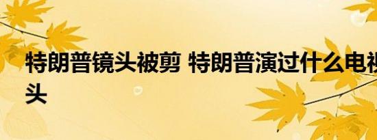特朗普镜头被剪 特朗普演过什么电视什么镜头
