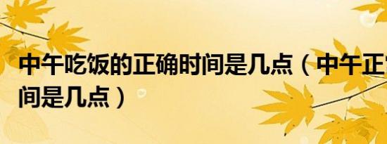 中午吃饭的正确时间是几点（中午正常吃饭时间是几点）